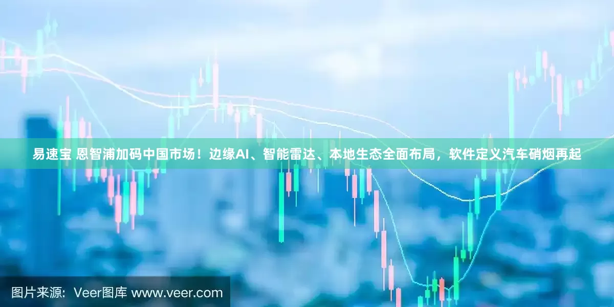 易速宝 恩智浦加码中国市场！边缘AI、智能雷达、本地生态全面布局，软件定义汽车硝烟再起