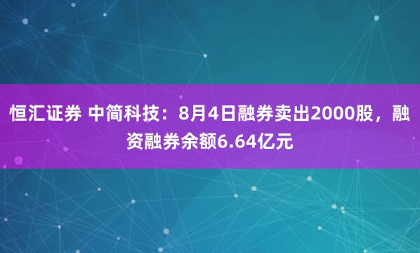 恒汇证券 中简科技：8月4日融券卖出2000股，融资融券余额6.64亿元